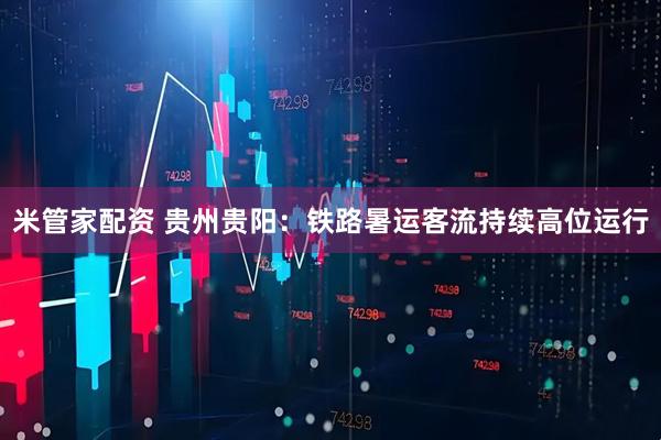 米管家配资 贵州贵阳：铁路暑运客流持续高位运行