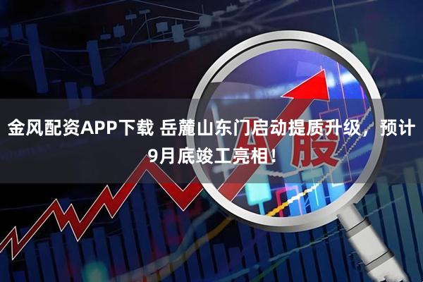 金风配资APP下载 岳麓山东门启动提质升级，预计9月底竣工亮相！
