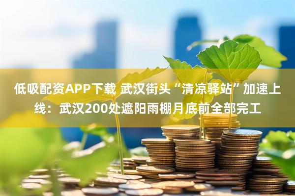 低吸配资APP下载 武汉街头“清凉驿站”加速上线：武汉200处遮阳雨棚月底前全部完工