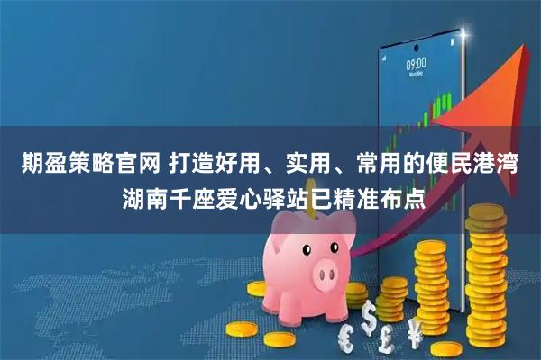 期盈策略官网 打造好用、实用、常用的便民港湾 湖南千座爱心驿站已精准布点