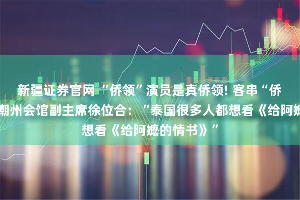 新疆证券官网 “侨领”演员是真侨领! 客串“侨领”的泰国潮州会馆副主席徐位合：“泰国很多人都想看《给阿嬷的情书》”