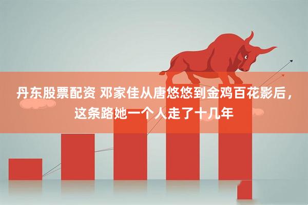 丹东股票配资 邓家佳从唐悠悠到金鸡百花影后，这条路她一个人走了十几年
