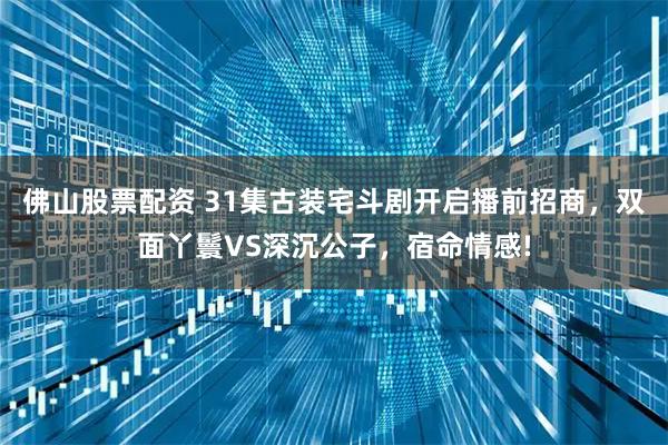 佛山股票配资 31集古装宅斗剧开启播前招商，双面丫鬟VS深沉公子，宿命情感!