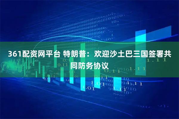 361配资网平台 特朗普：欢迎沙土巴三国签署共同防务协议