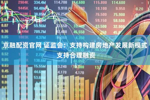 京融配资官网 证监会：支持构建房地产发展新模式 支持合理融资