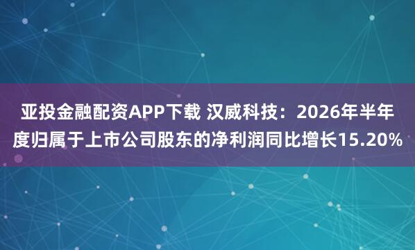 亚投金融配资APP下载 汉威科技:2026年半年度归属于上市公司股东的净利润同比增长15.20%