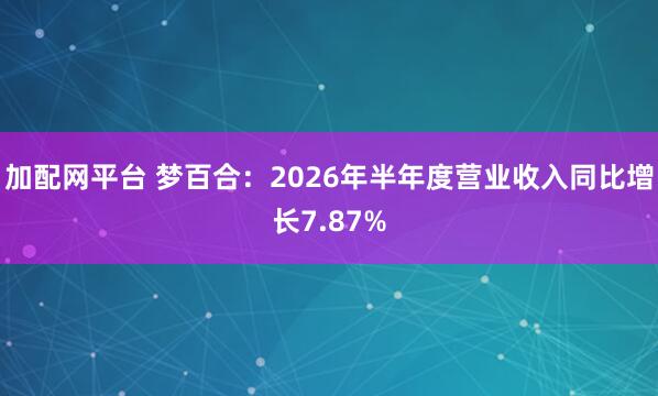 加配网平台 梦百合：2026年半年度营业收入同比增长7.87%