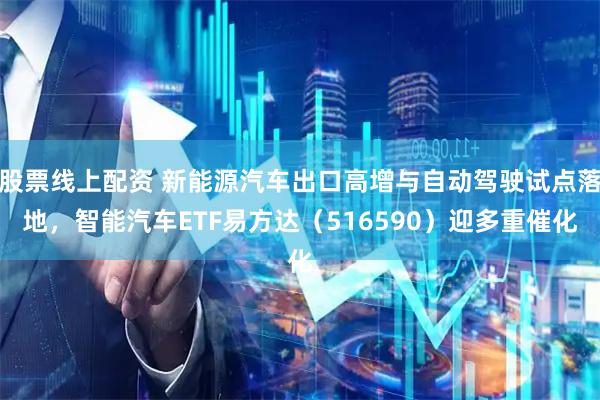 股票线上配资 新能源汽车出口高增与自动驾驶试点落地,智能汽车ETF易方达(516590)迎多重催化