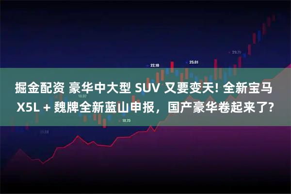 掘金配资 豪华中大型 SUV 又要变天! 全新宝马 X5L + 魏牌全新蓝山申报,国产豪华卷起来了?