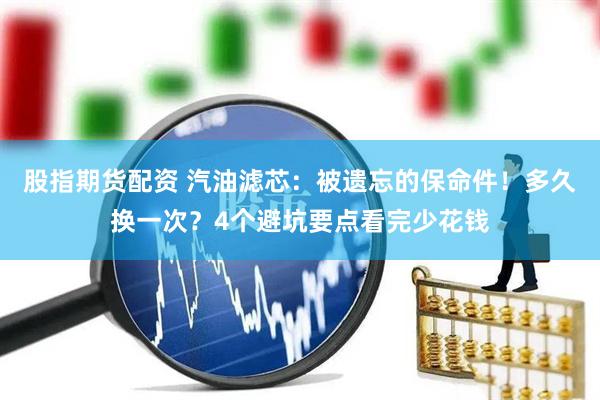 股指期货配资 汽油滤芯：被遗忘的保命件！多久换一次？4个避坑要点看完少花钱